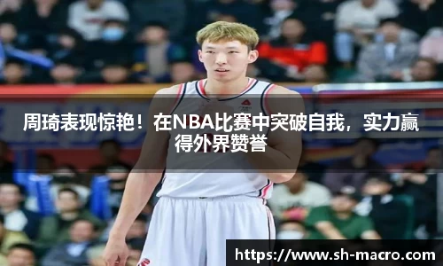 周琦表现惊艳！在NBA比赛中突破自我，实力赢得外界赞誉